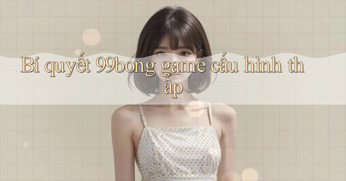 Bí quyết 99bong game cấu hình thấp