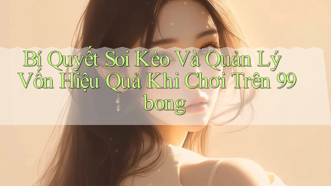 Bí Quyết Soi Kèo Và Quản Lý Vốn Hiệu Quả Khi Chơi Trên 99bong Bí Quyết Soi Kèo Và Quản Lý Vốn Hiệu Quả Khi Chơi Trên 99bong