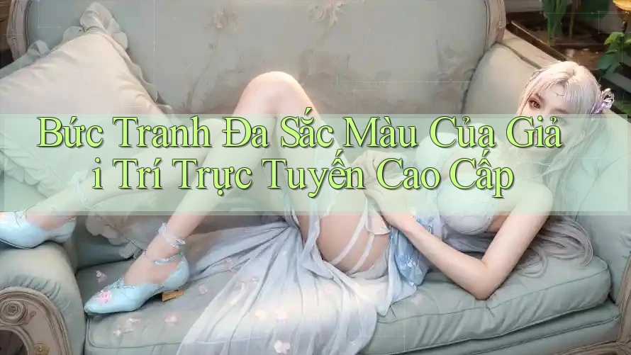 Bức Tranh Đa Sắc Màu Của Giải Trí Trực Tuyến Cao Cấp Bức Tranh Đa Sắc Màu Của Giải Trí Trực Tuyến Cao Cấp
