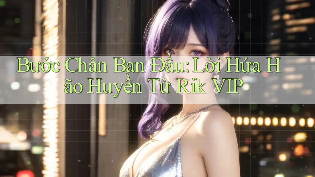 Bước Chân Ban Đầu: Lời Hứa Hão Huyền Từ Rik VIP