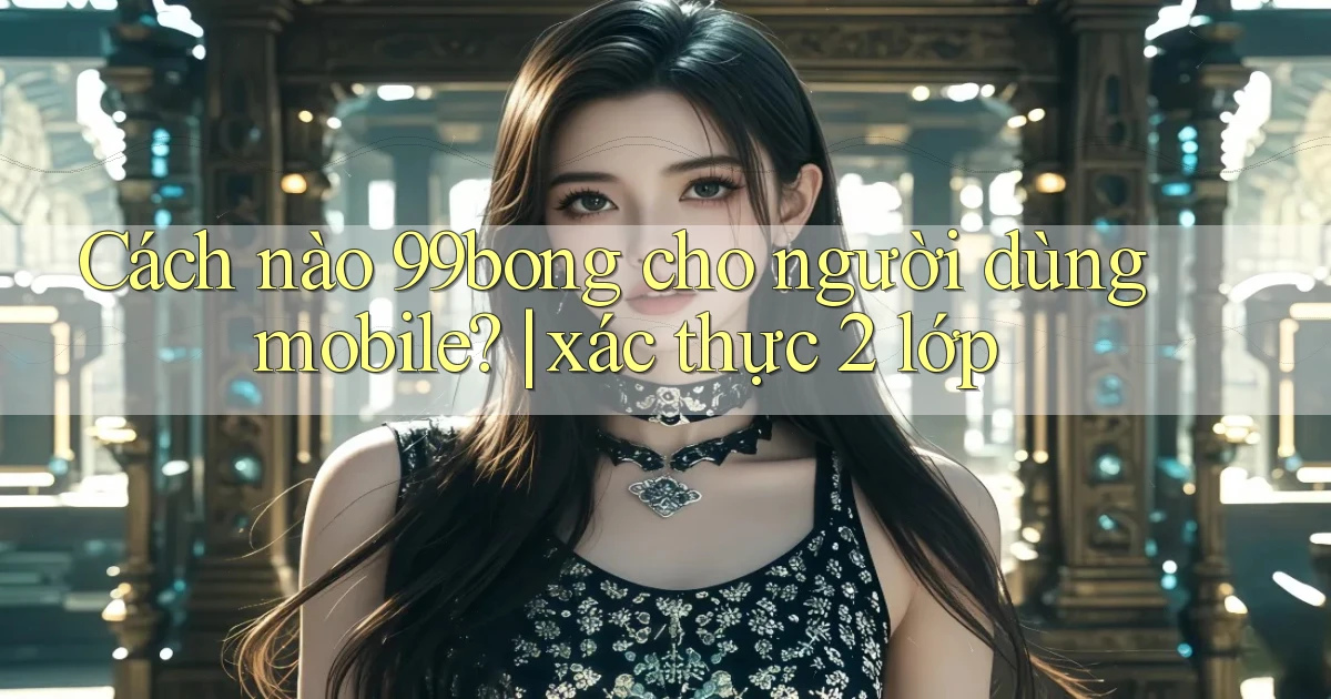 Cách nào 99bong cho người dùng mobile xác thực 2 lớp