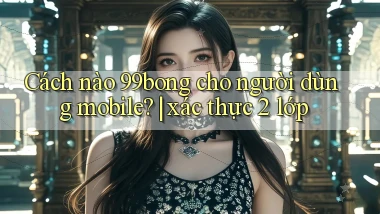 Cách nào 99bong cho người dùng mobile xác thực 2 lớp