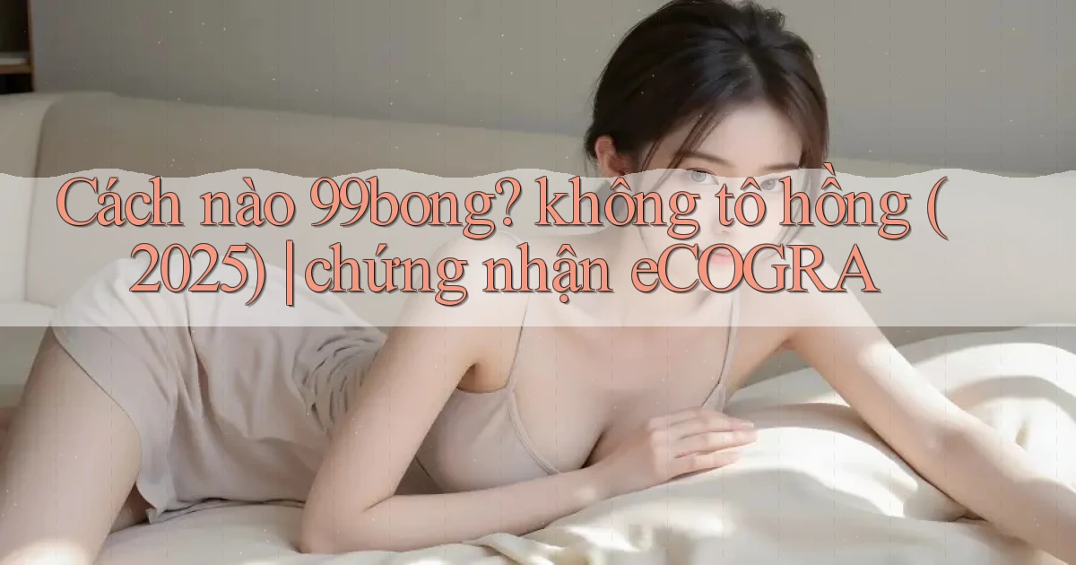 Cách nào 99bong không tô hồng (2025) chứng nhận eCOGRA