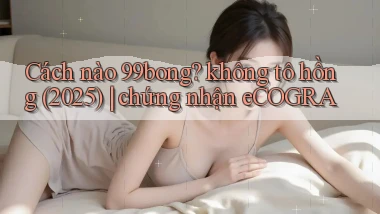 Cách nào 99bong không tô hồng (2025) chứng nhận eCOGRA
