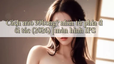 Cách nào 99bong nhìn từ phía đối tác (2026) màn hình IPS
