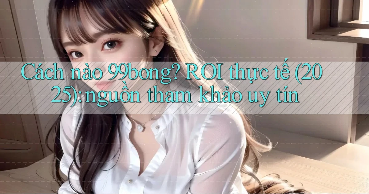 Cách nào 99bong ROI thực tế (2025) nguồn tham khảo uy tín
