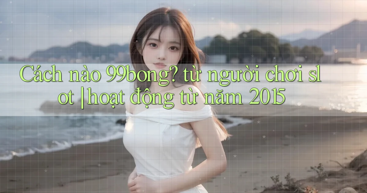 Cách nào 99bong từ người chơi slot hoạt động từ năm 2015