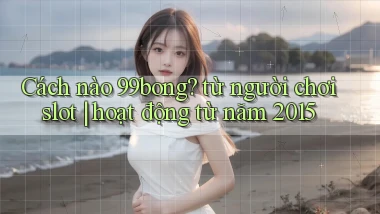 Cách nào 99bong từ người chơi slot hoạt động từ năm 2015