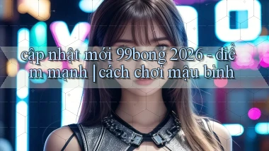 cập nhật mới 99bong 2026   điểm mạnh cách chơi mậu binh