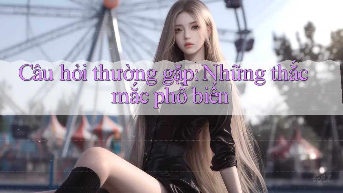 Câu hỏi thường gặp - những thắc mắc phổ biến Câu hỏi thường gặp - những thắc mắc phổ biến
