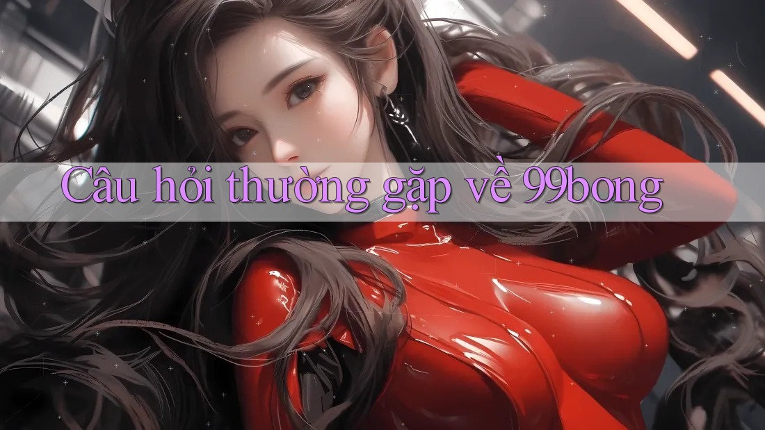 Câu hỏi thường gặp về 99bong