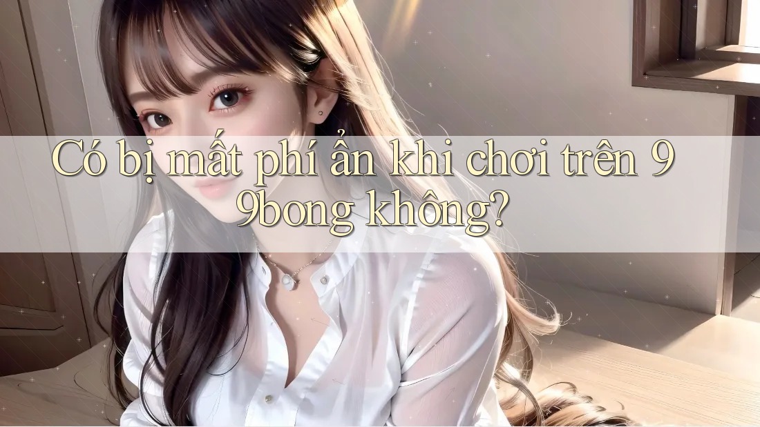 Có bị mất phí ẩn khi chơi trên 99bong không? Có bị mất phí ẩn khi chơi trên 99bong không?