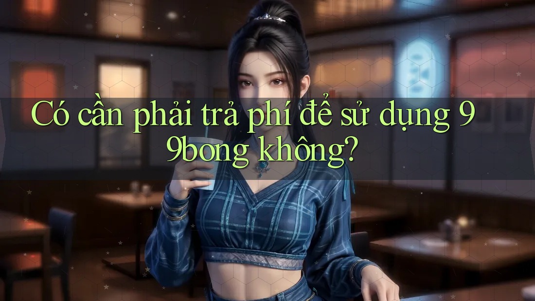 Có cần phải trả phí để sử dụng 99bong không? Có cần phải trả phí để sử dụng 99bong không?