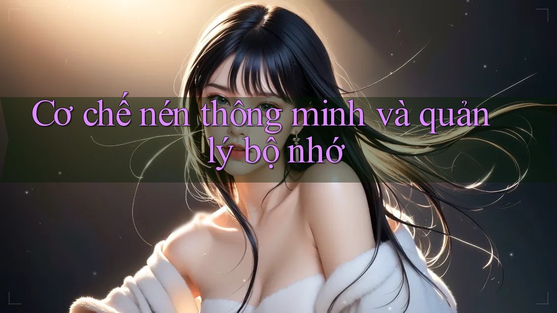 Cơ chế nén thông minh và quản lý bộ nhớ Cơ chế nén thông minh và quản lý bộ nhớ