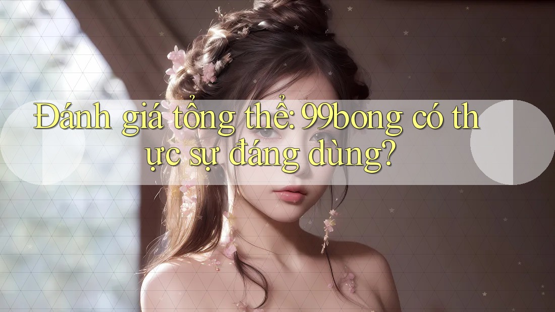 Đánh giá tổng thể: 99bong có thực sự đáng dùng? Đánh giá tổng thể: 99bong có thực sự đáng dùng?