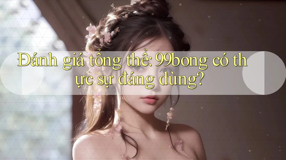Đánh giá tổng thể: 99bong có thực sự đáng dùng?