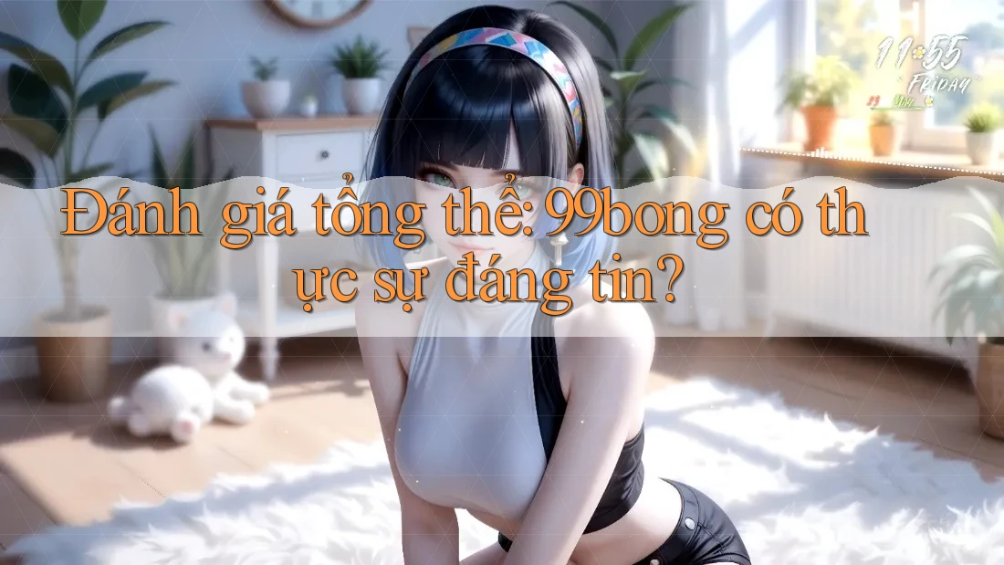 Đánh giá tổng thể: 99bong có thực sự đáng tin? Đánh giá tổng thể: 99bong có thực sự đáng tin?