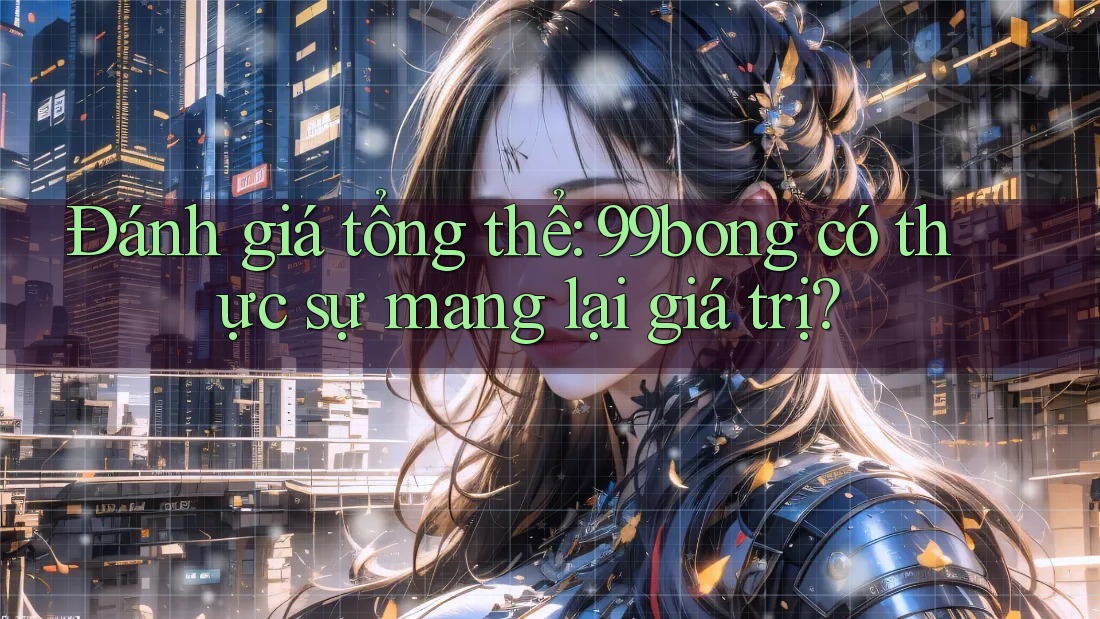 Đánh giá tổng thể: 99bong có thực sự mang lại giá trị?