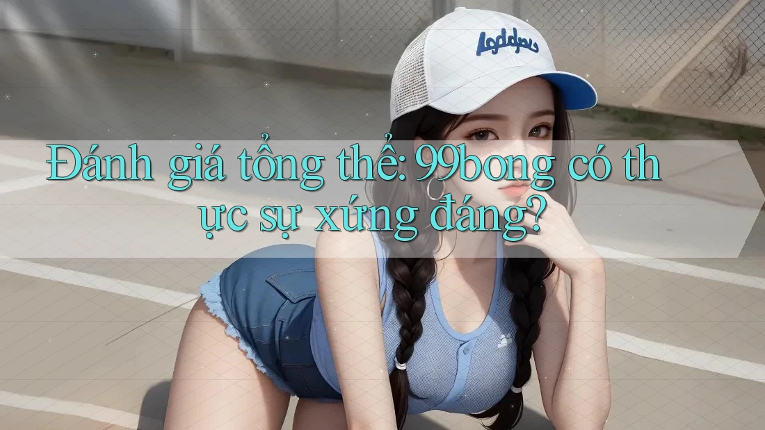 Đánh giá tổng thể: 99bong có thực sự xứng đáng? Đánh giá tổng thể: 99bong có thực sự xứng đáng?