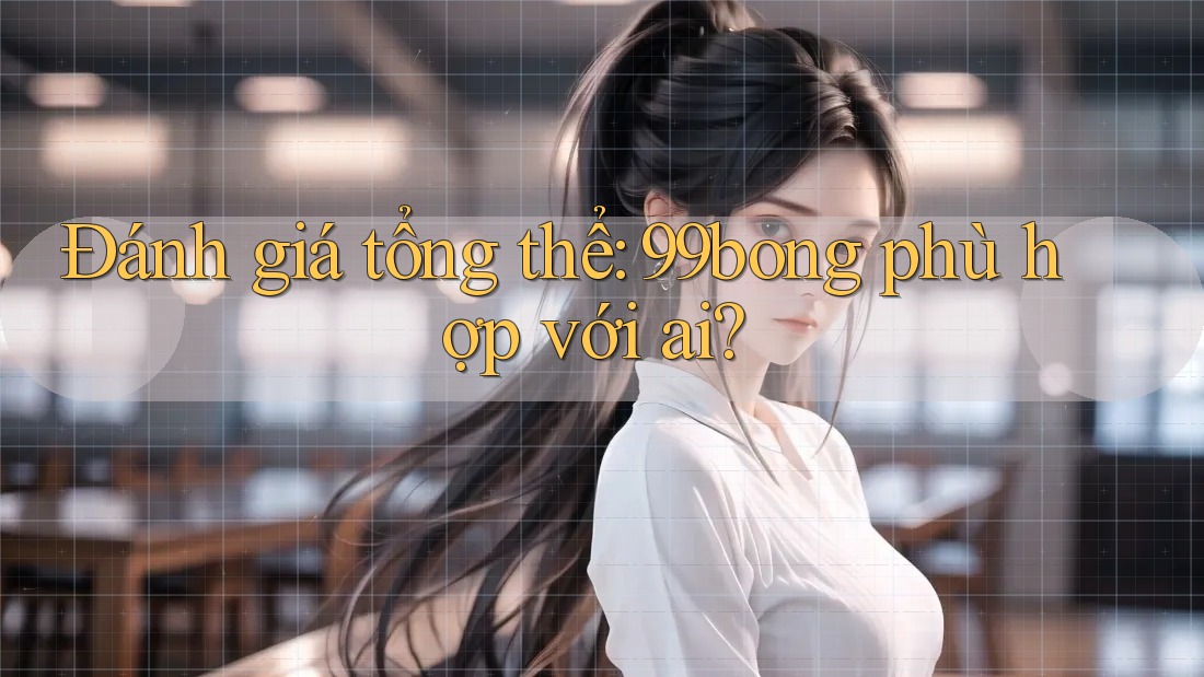 Đánh giá tổng thể: 99bong phù hợp với ai? Đánh giá tổng thể: 99bong phù hợp với ai?