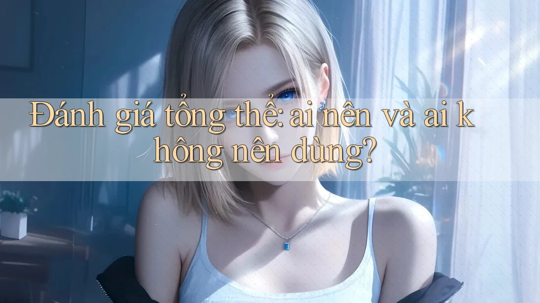 Đánh giá tổng thể – ai nên và ai không nên dùng?