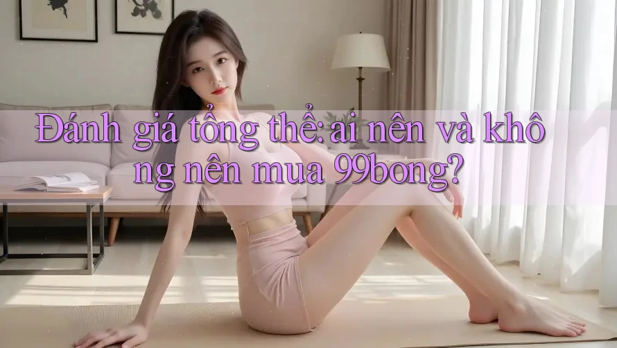 Đánh giá tổng thể: ai nên và không nên mua 99bong? Đánh giá tổng thể: ai nên và không nên mua 99bong?