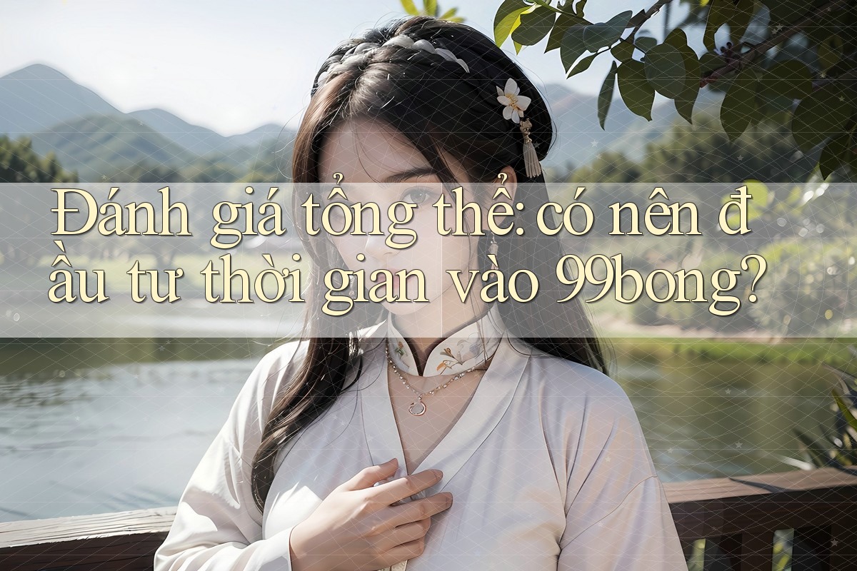 Đánh giá tổng thể: có nên đầu tư thời gian vào 99bong?