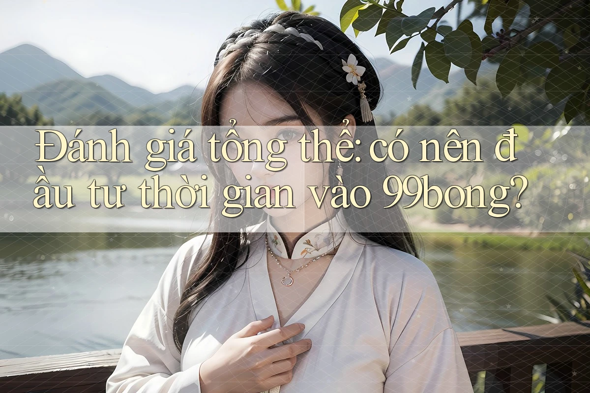 Đánh giá tổng thể: có nên đầu tư thời gian vào 99bong? Đánh giá tổng thể: có nên đầu tư thời gian vào 99bong?