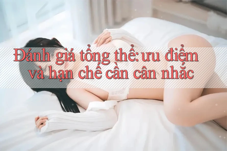 Đánh giá tổng thể: Ưu điểm và hạn chế cần cân nhắc