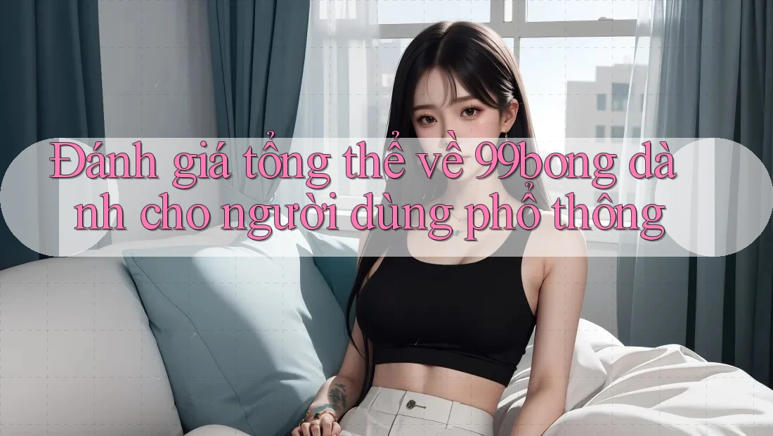 Đánh giá tổng thể về 99bong dành cho người dùng phổ thông Đánh giá tổng thể về 99bong dành cho người dùng phổ thông