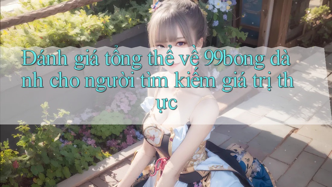 Đánh giá tổng thể về 99bong dành cho người tìm kiếm giá trị thực Đánh giá tổng thể về 99bong dành cho người tìm kiếm giá trị thực