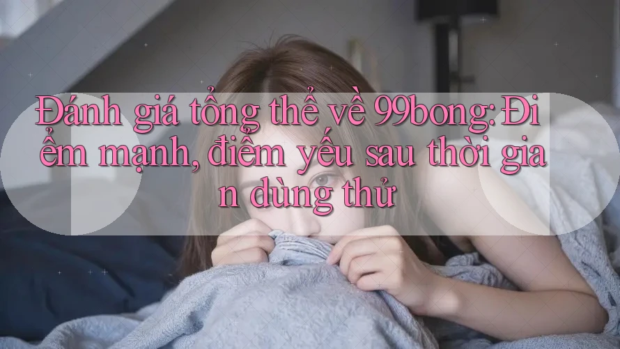 Đánh giá tổng thể về 99bong: Điểm mạnh, điểm yếu sau thời gian dùng thử Đánh giá tổng thể về 99bong: Điểm mạnh, điểm yếu sau thời gian dùng thử