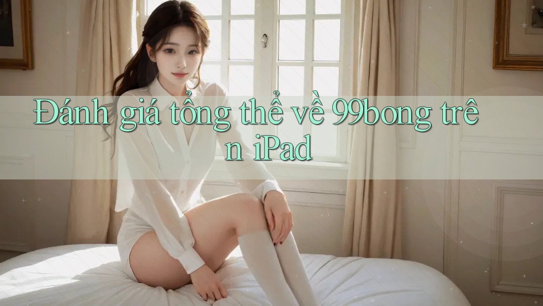 Đánh giá tổng thể về 99bong trên iPad Đánh giá tổng thể về 99bong trên iPad