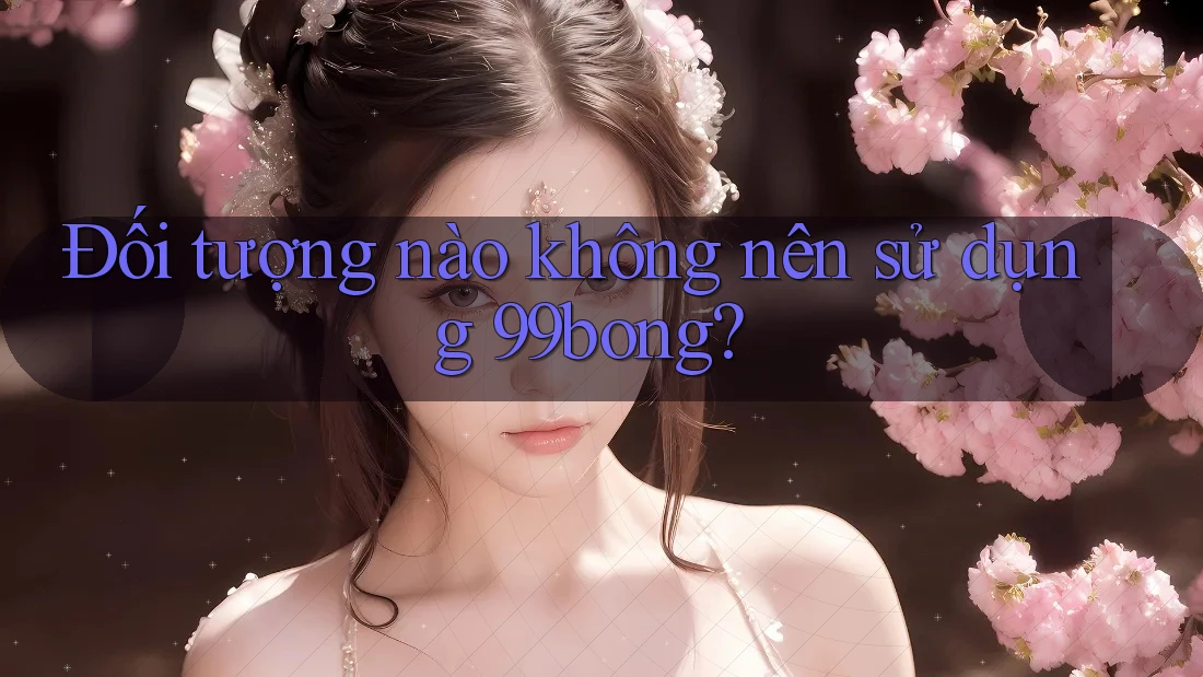 Đối tượng nào không nên sử dụng 99bong? Đối tượng nào không nên sử dụng 99bong?