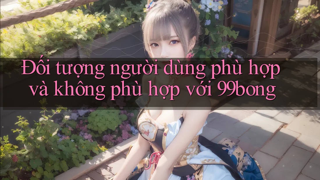 Đối tượng người dùng phù hợp và không phù hợp với 99bong Đối tượng người dùng phù hợp và không phù hợp với 99bong