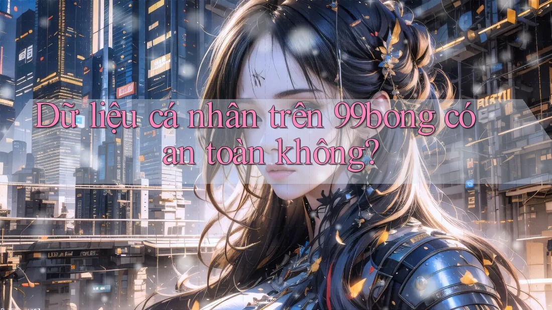 Dữ liệu cá nhân trên 99bong có an toàn không?