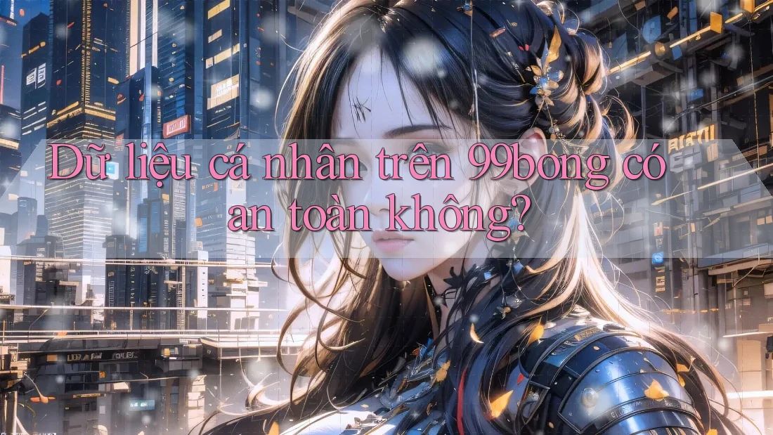 Dữ liệu cá nhân trên 99bong có an toàn không?