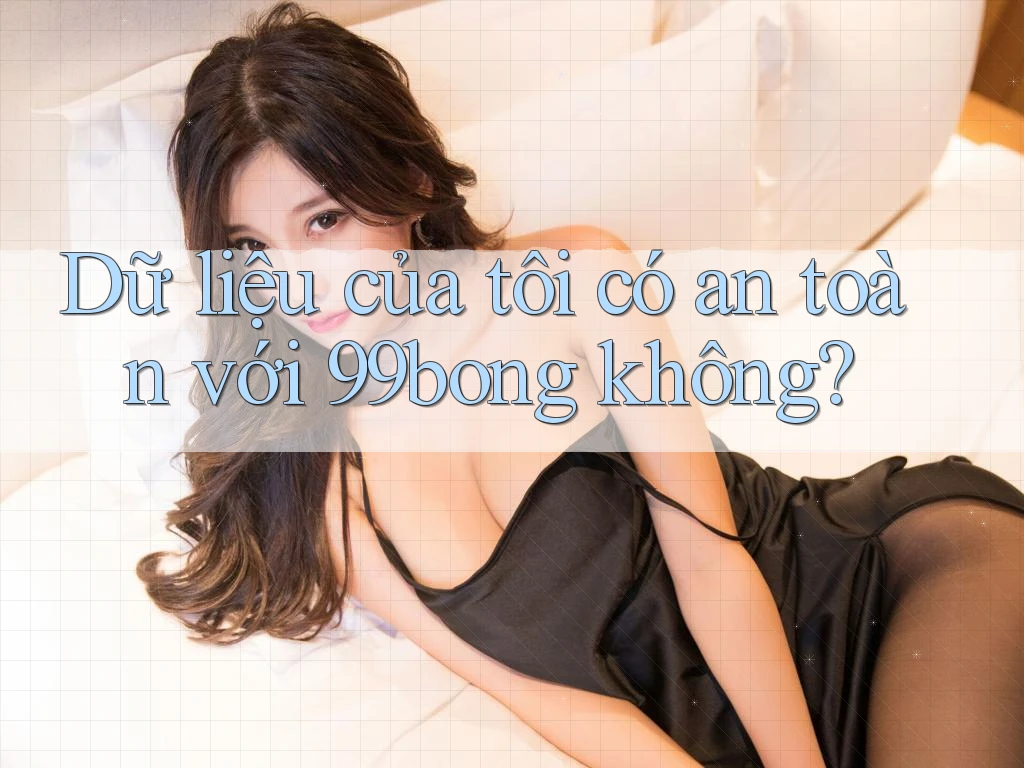 Dữ liệu của tôi có an toàn với 99bong không?