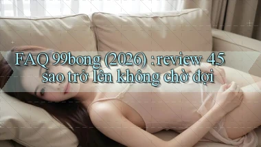 FAQ 99bong (2026) review 4.5 sao trở lên không chờ đợi