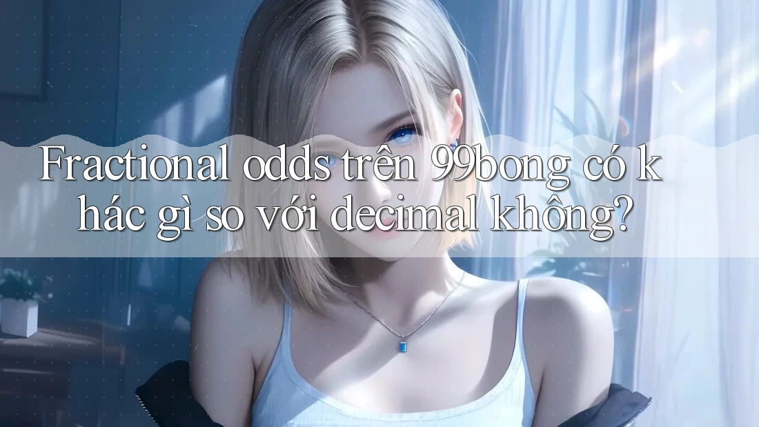 Fractional odds trên 99bong có khác gì so với decimal không?