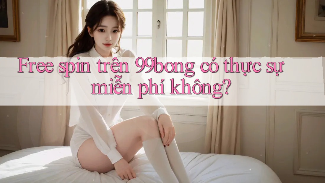 Free spin trên 99bong có thực sự miễn phí không? Free spin trên 99bong có thực sự miễn phí không?