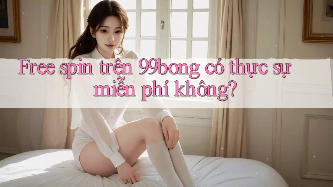 Free spin trên 99bong có thực sự miễn phí không?