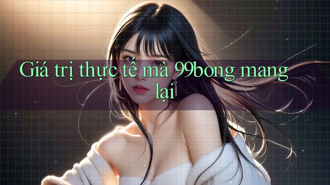 Giá trị thực tế mà 99bong mang lại Giá trị thực tế mà 99bong mang lại