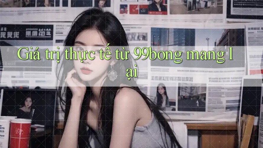 Giá trị thực tế từ 99bong mang lại