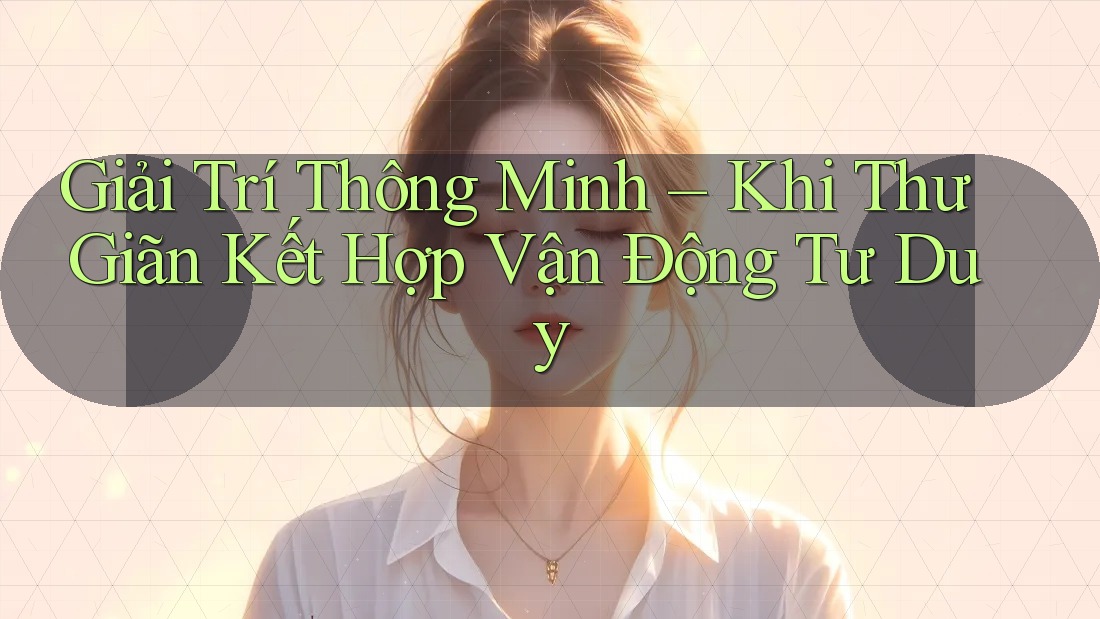 Giải Trí Thông Minh – Khi Thư Giãn Kết Hợp Vận Động Tư Duy