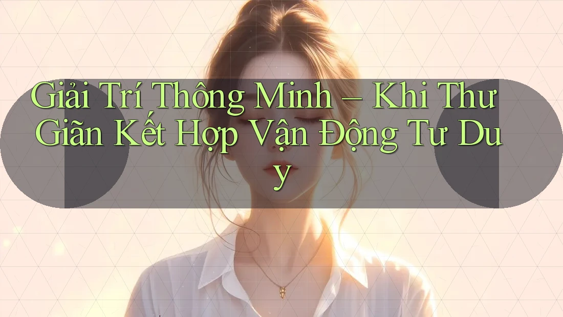 Giải Trí Thông Minh – Khi Thư Giãn Kết Hợp Vận Động Tư Duy