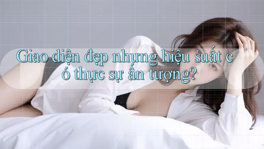 Giao diện đẹp nhưng hiệu suất có thực sự ấn tượng? Giao diện đẹp nhưng hiệu suất có thực sự ấn tượng?