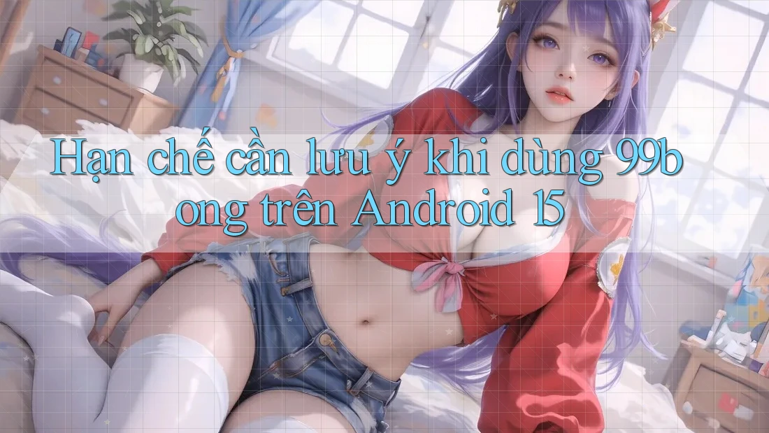 Hạn chế cần lưu ý khi dùng 99bong trên Android 15 Hạn chế cần lưu ý khi dùng 99bong trên Android 15