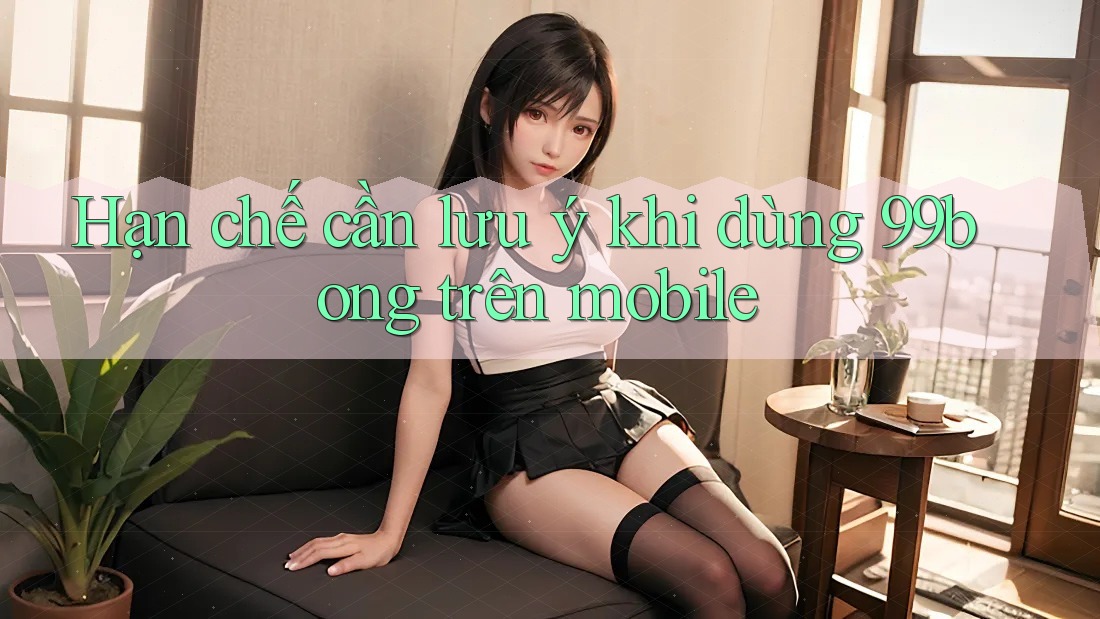 Hạn chế cần lưu ý khi dùng 99bong trên mobile