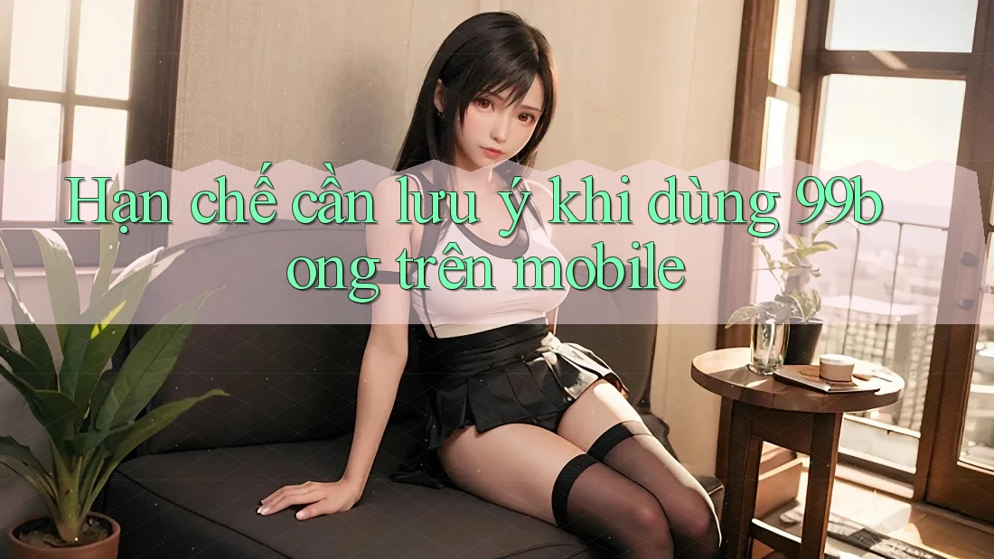 Hạn chế cần lưu ý khi dùng 99bong trên mobile